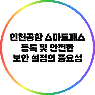 인천공항 스마트패스 등록 및 안전한 보안 설정의 중요성