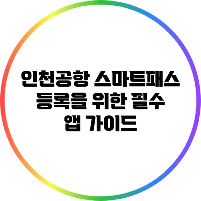 인천공항 스마트패스 등록을 위한 필수 앱 가이드