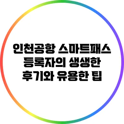 인천공항 스마트패스 등록자의 생생한 후기와 유용한 팁