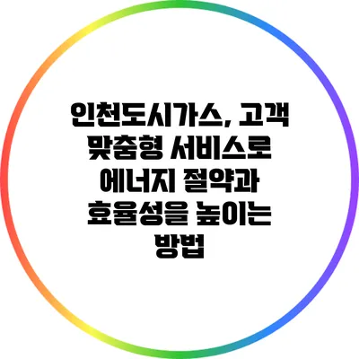인천도시가스, 고객 맞춤형 서비스로 에너지 절약과 효율성을 높이는 방법