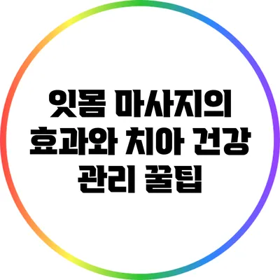 잇몸 마사지의 효과와 치아 건강 관리 꿀팁