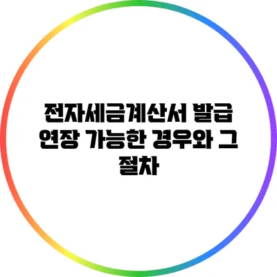 전자세금계산서 발급 연장 가능한 경우와 그 절차