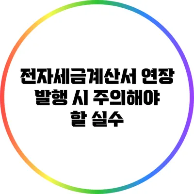 전자세금계산서 연장 발행 시 주의해야 할 실수