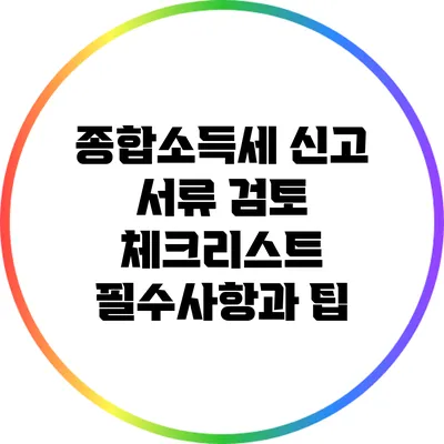 종합소득세 신고 서류 검토 체크리스트: 필수사항과 팁