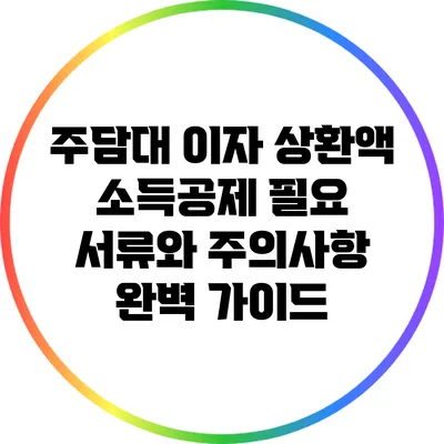 주담대 이자 상환액 소득공제: 필요 서류와 주의사항 완벽 가이드