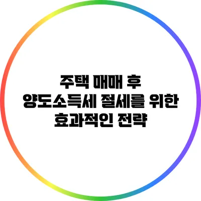 주택 매매 후 양도소득세 절세를 위한 효과적인 전략