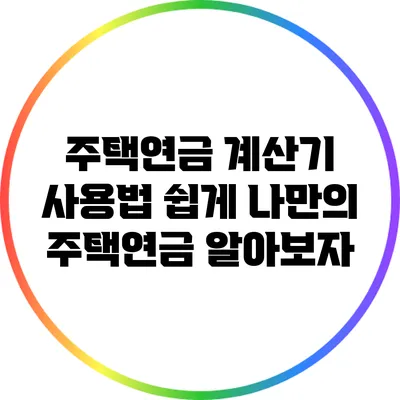 주택연금 계산기 사용법: 쉽게 나만의 주택연금 알아보자