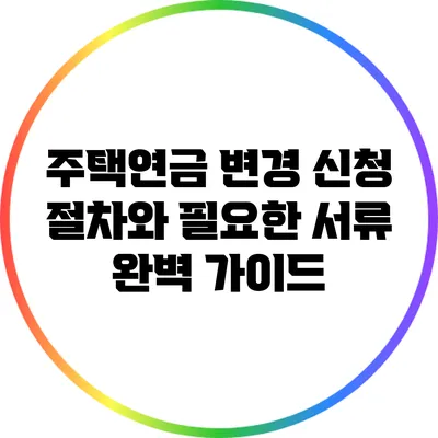 주택연금 변경 신청 절차와 필요한 서류 완벽 가이드