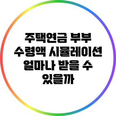 주택연금 부부 수령액 시뮬레이션: 얼마나 받을 수 있을까?
