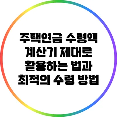 주택연금 수령액 계산기: 제대로 활용하는 법과 최적의 수령 방법