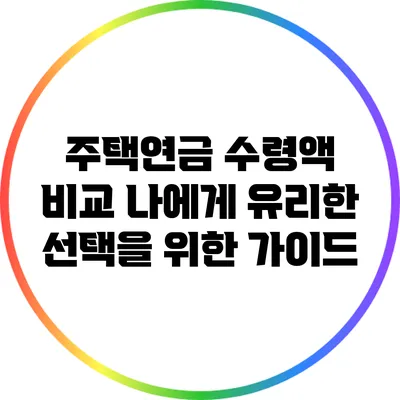 주택연금 수령액 비교: 나에게 유리한 선택을 위한 가이드