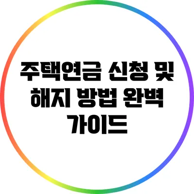 주택연금: 신청 및 해지 방법 완벽 가이드