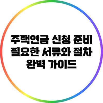 주택연금 신청 준비: 필요한 서류와 절차 완벽 가이드