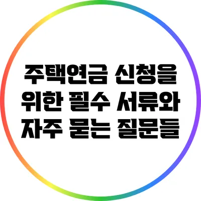 주택연금 신청을 위한 필수 서류와 자주 묻는 질문들