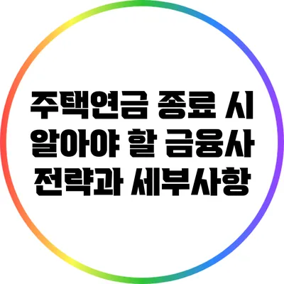 주택연금 종료 시 알아야 할 금융사 전략과 세부사항
