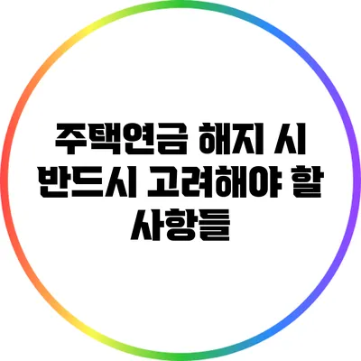 주택연금 해지 시 반드시 고려해야 할 사항들
