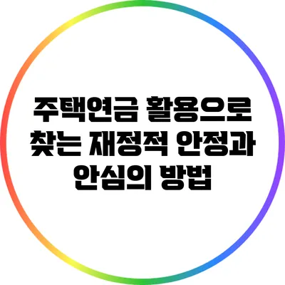주택연금 활용으로 찾는 재정적 안정과 안심의 방법