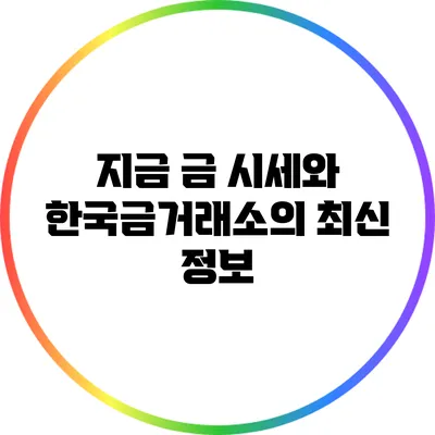 지금 금 시세와 한국금거래소의 최신 정보