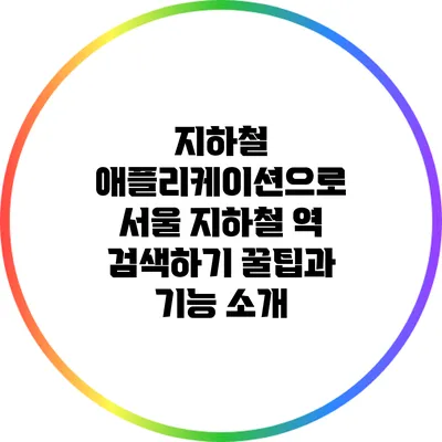 지하철 애플리케이션으로 서울 지하철 역 검색하기: 꿀팁과 기능 소개