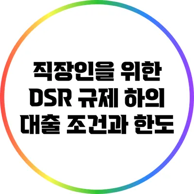 직장인을 위한 DSR 규제 하의 대출 조건과 한도