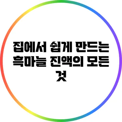 집에서 쉽게 만드는 흑마늘 진액의 모든 것