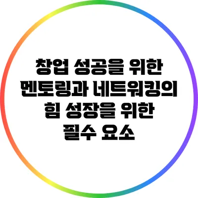 창업 성공을 위한 멘토링과 네트워킹의 힘: 성장을 위한 필수 요소