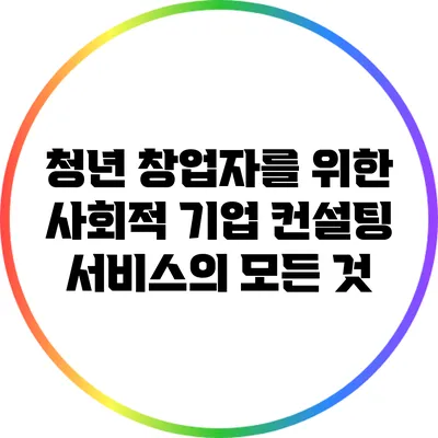 청년 창업자를 위한 사회적 기업 컨설팅 서비스의 모든 것