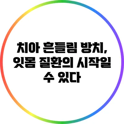 치아 흔들림 방치, 잇몸 질환의 시작일 수 있다