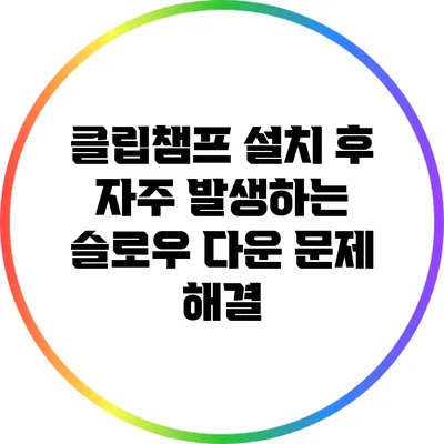 클립챔프 설치 후 자주 발생하는 슬로우 다운 문제 해결