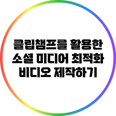 클립챔프를 활용한 소셜 미디어 최적화 비디오 제작하기