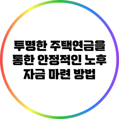 투명한 주택연금을 통한 안정적인 노후 자금 마련 방법