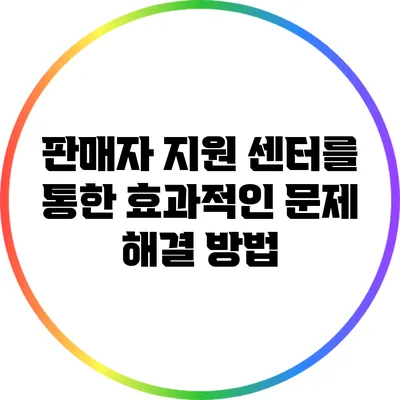 판매자 지원 센터를 통한 효과적인 문제 해결 방법