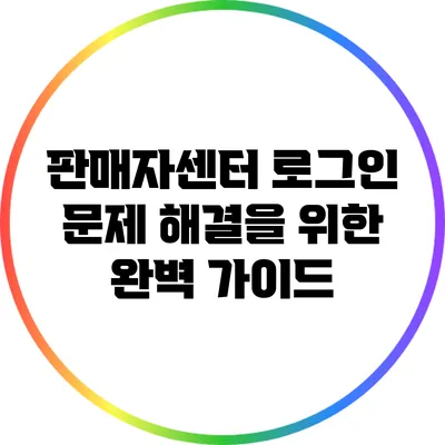 판매자센터 로그인 문제 해결을 위한 완벽 가이드