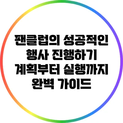 팬클럽의 성공적인 행사 진행하기: 계획부터 실행까지 완벽 가이드