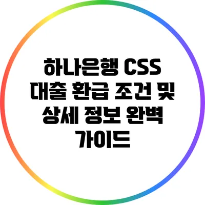 하나은행 CSS 대출: 환급 조건 및 상세 정보 완벽 가이드