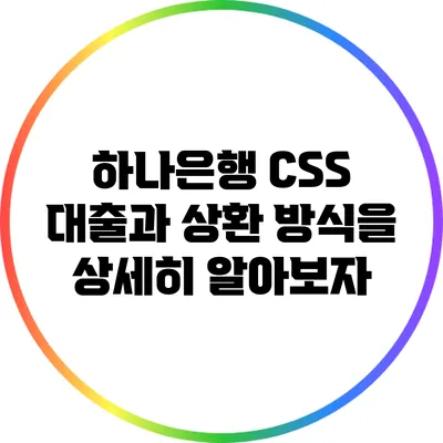 하나은행 CSS 대출과 상환 방식을 상세히 알아보자