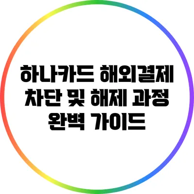 하나카드 해외결제 차단 및 해제 과정 완벽 가이드