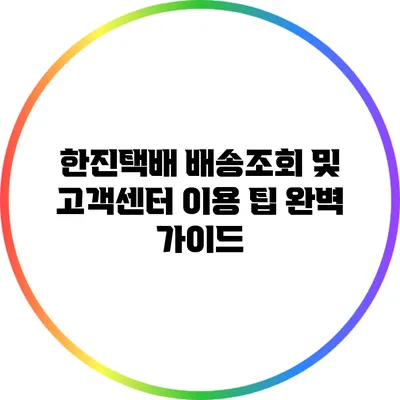 한진택배 배송조회 및 고객센터 이용 팁 완벽 가이드