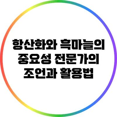 항산화와 흑마늘의 중요성: 전문가의 조언과 활용법