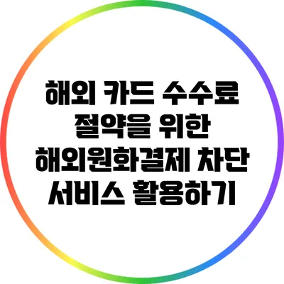해외 카드 수수료 절약을 위한 해외원화결제 차단 서비스 활용하기