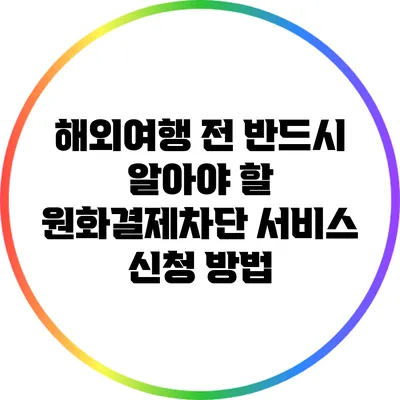 해외여행 전 반드시 알아야 할 원화결제차단 서비스 신청 방법