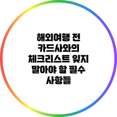 해외여행 전 카드사와의 체크리스트: 잊지 말아야 할 필수 사항들