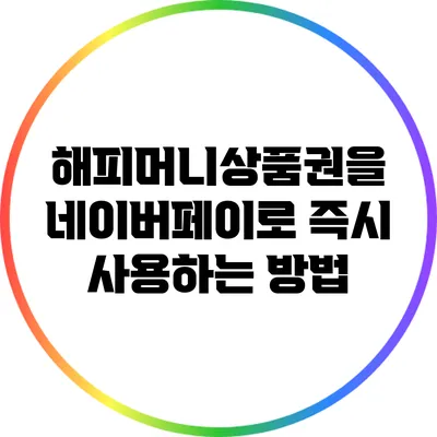 해피머니상품권을 네이버페이로 즉시 사용하는 방법
