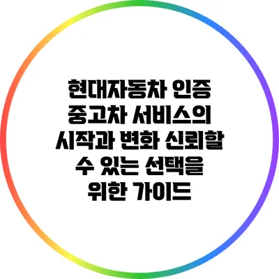 현대자동차 인증 중고차 서비스의 시작과 변화: 신뢰할 수 있는 선택을 위한 가이드