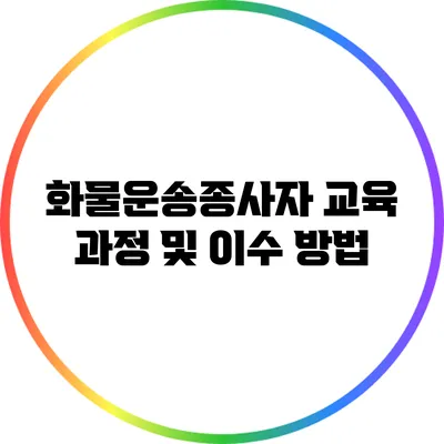 화물운송종사자 교육 과정 및 이수 방법