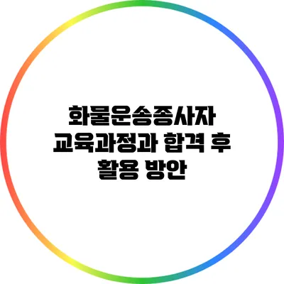 화물운송종사자 교육과정과 합격 후 활용 방안