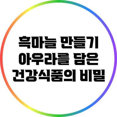흑마늘 만들기: 아우라를 담은 건강식품의 비밀