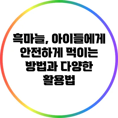 흑마늘, 아이들에게 안전하게 먹이는 방법과 다양한 활용법
