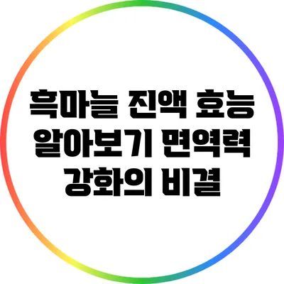 흑마늘 진액 효능 알아보기: 면역력 강화의 비결