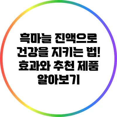 흑마늘 진액으로 건강을 지키는 법! 효과와 추천 제품 알아보기